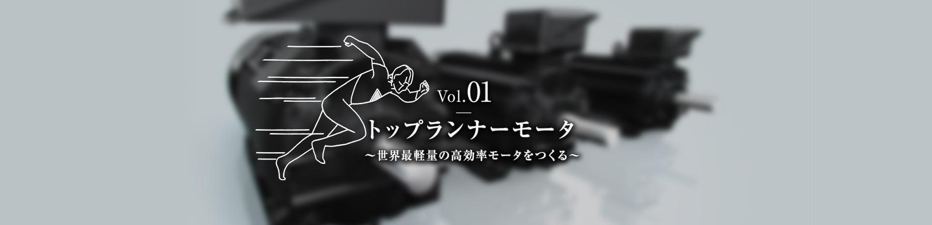 Vol.01　トップランナーモータ　～世界最軽量の高効率モータをつくる～