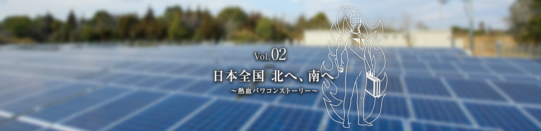 Vol.02　日本全国 北へ、南へ ～熱血パワコンストーリー～