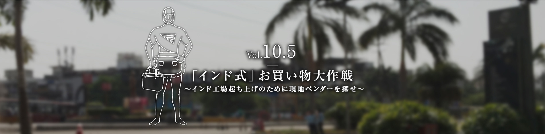 Vol.10.5　「インド式」お買い物大作戦　～インド工場立上げのために現地ベンダーを探せ～