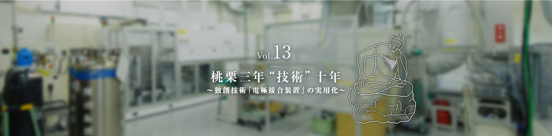 Vol.13　桃栗三年“技術”十年  ～独創技術「電極接合装置」の実用化～