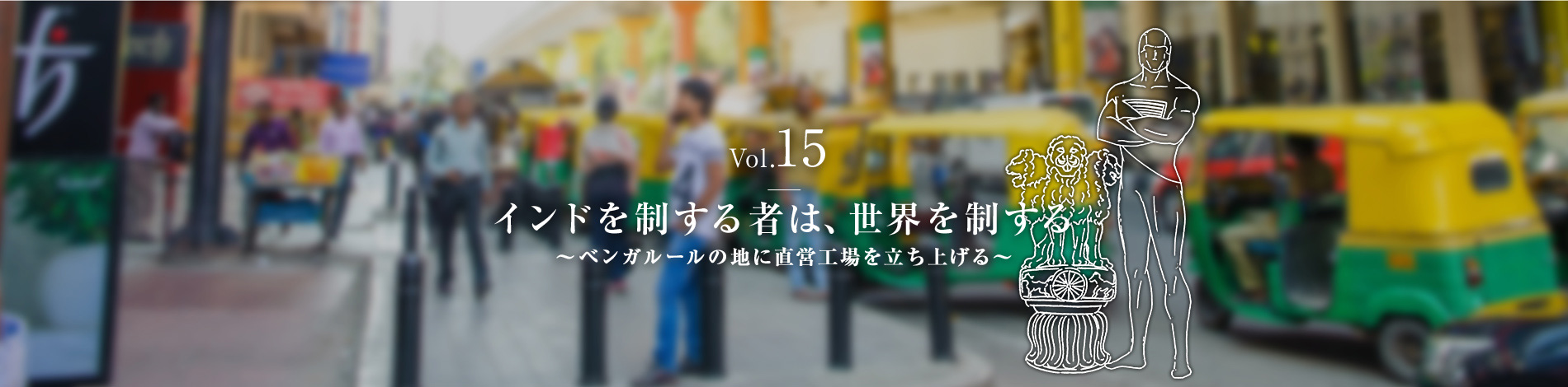 Vol.15　インドを制する者は、世界を制する ～ベンガルールの地に直営工場を立ち上げる～