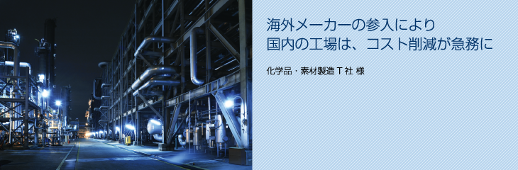 海外メーカーの参入により国内の工場は、コスト削減が急務に。(化学品・素材製造T社 様)