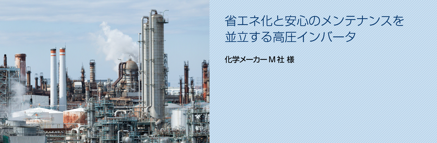 省エネ化と安心のメンテナンスを並立する高圧インバータ（化学メーカーM社 様）