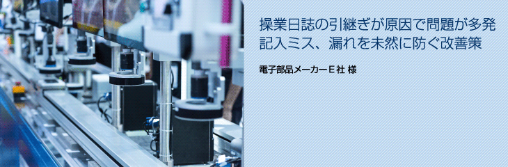 操業日誌の引継ぎが原因で問題が多発　記入ミス、漏れを未然に防ぐ改善策（自動車部品メーカーE社 様）