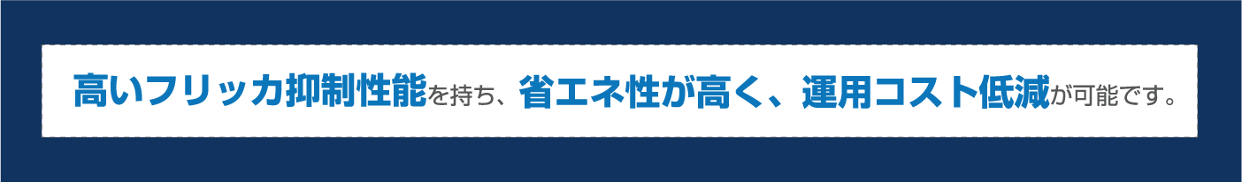 高いフリッカ抑制性能を持ち、省エネ性が高く、運用コスト低減が可能です。