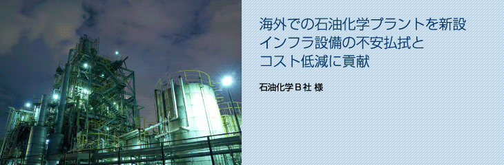 海外での石油化学プラントを新設　インフラ設備の不安払拭とコスト低減に貢献（石油化学B社）