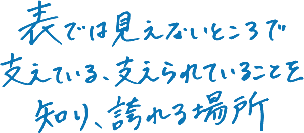 表では見えないところで支えている、支えられていることを知り、誇れる場所