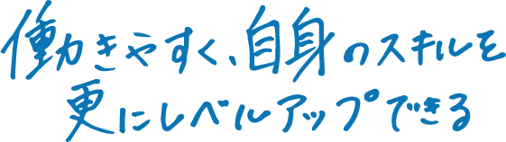 働きやすく、自身のスキルを更にレベルアップできる。