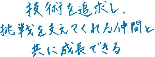 技術を追求し、挑戦を支えてくれる仲間と共に成長できる
