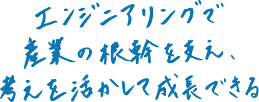 エンジニアリングで産業の根幹を支え、考えを活かして成長できる