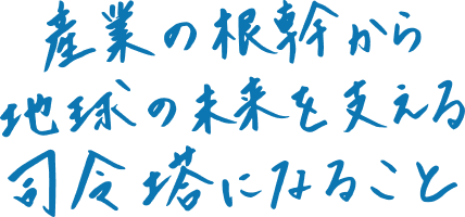 産業の根幹から地球の未来を支える司令塔になること