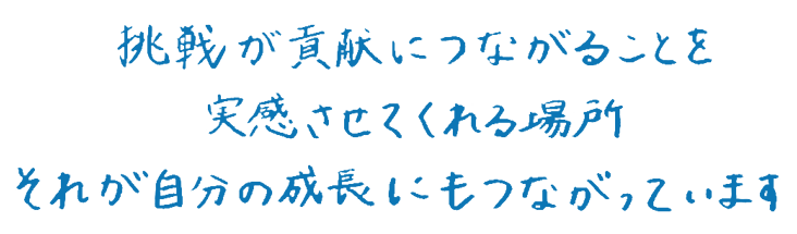 挑戦が貢献につながることを実感させてくれる場所　それが自分の成長にもつながっています