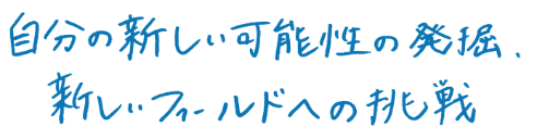 自分の新しい可能性の発掘、新しいフィールドへの挑戦