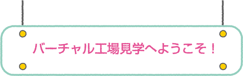 バーチャル工場見学へようこそ！