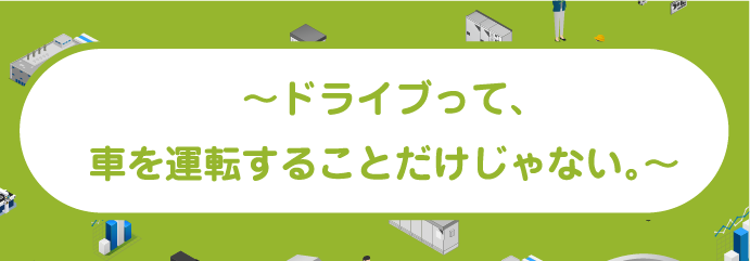 〜ドライブって、車を運転することだけじゃない。〜