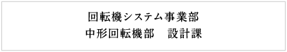 回転機システム事業部 中形回転機部　設計課