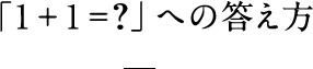 「1＋1＝?」への答え方