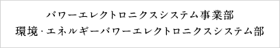 パワーエレクトロニクスシステム事業部／環境・エネルギーパワーエレクトロニクスシステム部