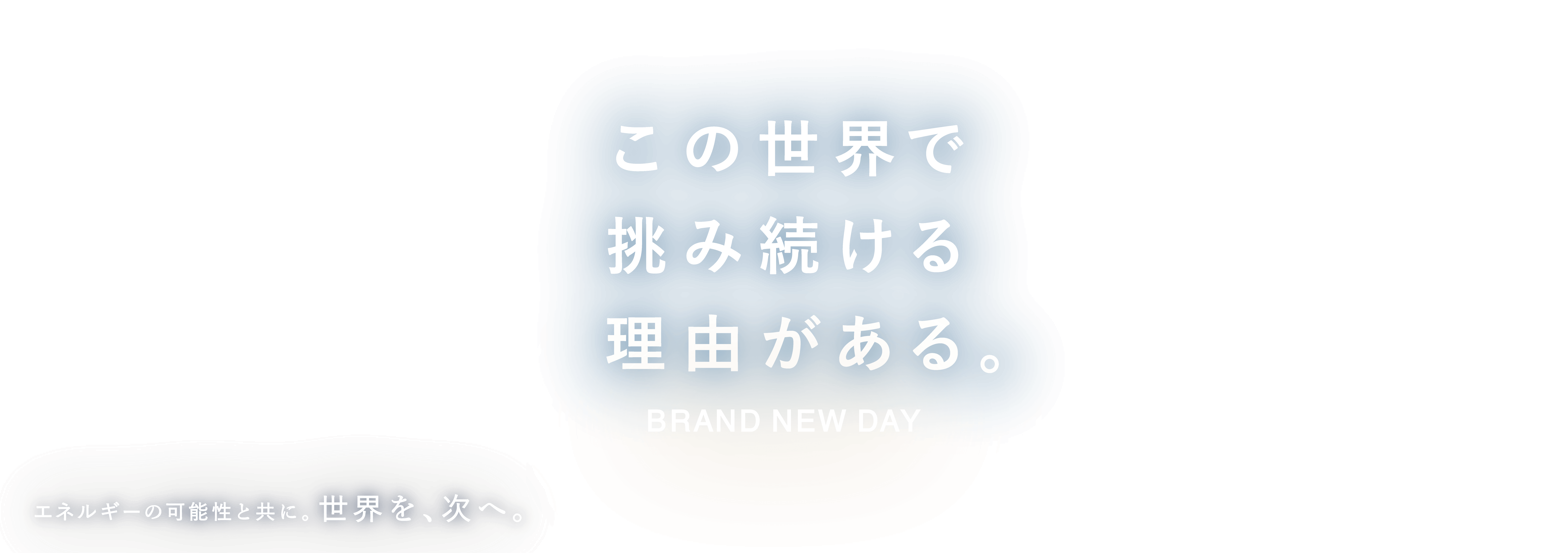 この世界で挑み続ける理由がある エネルギーの可能性と共に。 世界を、次へ。